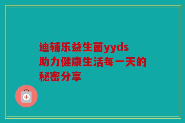 迪辅乐益生菌yyds助力健康生活每一天的秘密分享
