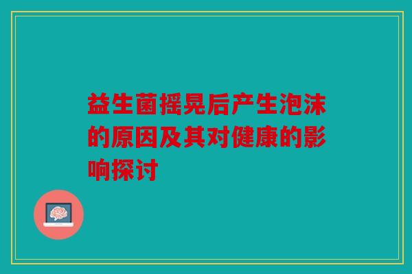 益生菌摇晃后产生泡沫的原因及其对健康的影响探讨