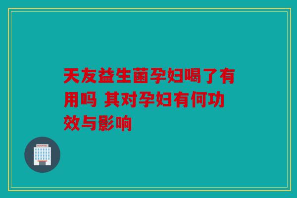 天友益生菌孕妇喝了有用吗 其对孕妇有何功效与影响 天友益生菌孕妇喝了有用吗 其对孕妇有何功效与影响