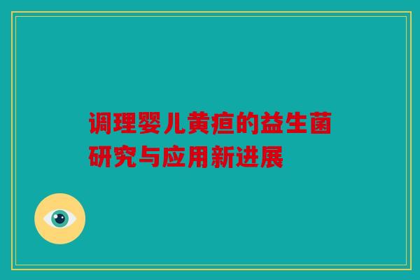 调理婴儿黄疸的益生菌研究与应用新进展 调理婴儿黄疸的益生菌研究与应用新进展