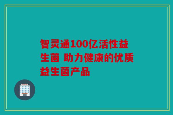 智灵通100亿活性益生菌 助力健康的优质益生菌产品