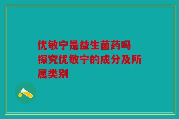 优敏宁是益生菌药吗 探究优敏宁的成分及所属类别