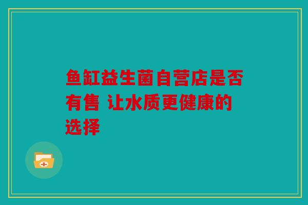 鱼缸益生菌自营店是否有售 让水质更健康的选择