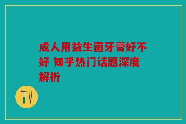 成人用益生菌牙膏好不好 知乎热门话题深度解析