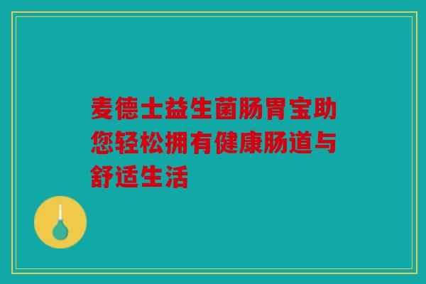 麦德士益生菌肠胃宝助您轻松拥有健康肠道与舒适生活