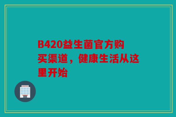 B420益生菌官方购买渠道，健康生活从这里开始