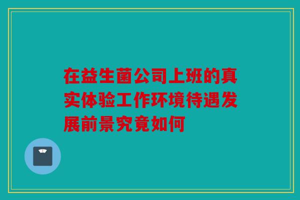 在益生菌公司上班的真实体验工作环境待遇发展前景究竟如何