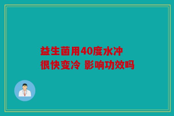益生菌用40度水冲 很快变冷 影响功效吗 益生菌用40度水冲 很快变冷 影响功效吗