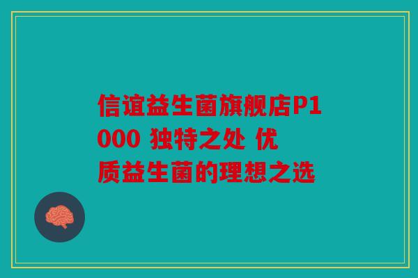 信谊益生菌旗舰店P1000 独特之处 优质益生菌的理想之选 信谊益生菌旗舰店P1000 独特之处 优质益生菌的理想之选