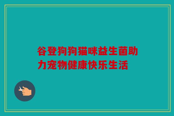 谷登狗狗猫咪益生菌助力宠物健康快乐生活 谷登狗狗猫咪益生菌助力宠物健康快乐生活