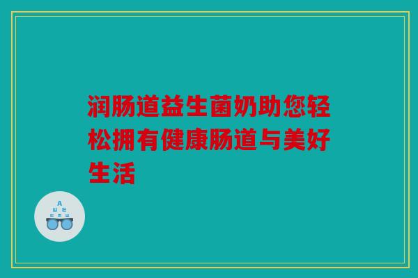 润肠道益生菌奶助您轻松拥有健康肠道与美好生活