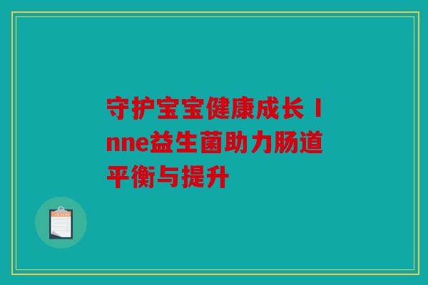 守护宝宝健康成长 Inne益生菌助力肠道平衡与提升