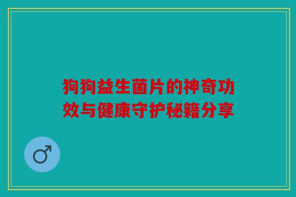 狗狗益生菌片的神奇功效与健康守护秘籍分享