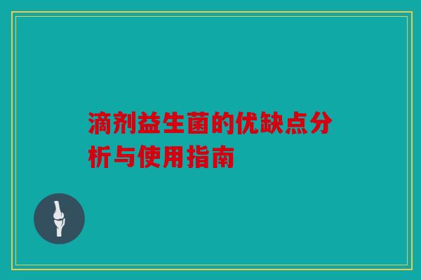 滴剂益生菌的优缺点分析与使用指南