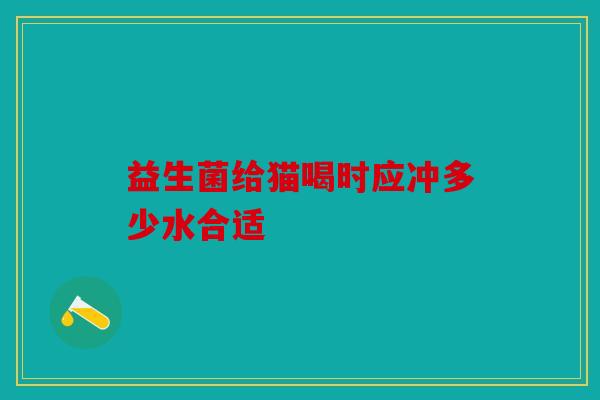 益生菌给猫喝时应冲多少水合适 益生菌给猫喝时应冲多少水合适