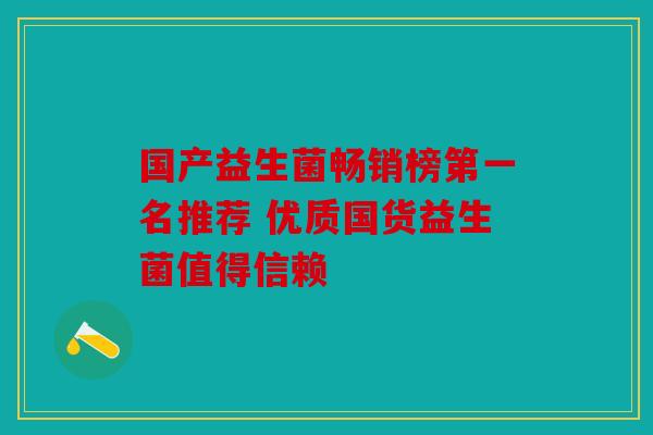 国产益生菌畅销榜第一名推荐 优质国货益生菌值得信赖