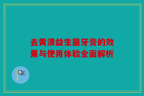 去黄渍益生菌牙膏的效果与使用体验全面解析