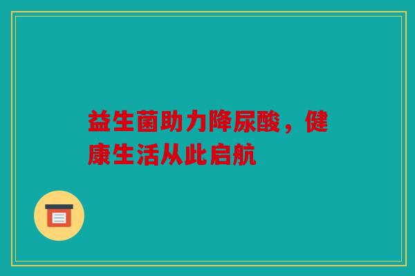 益生菌助力降尿酸,健康生活从此启航 益生菌助力降尿酸,健康生活从此启航
