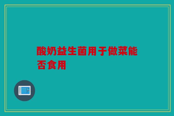 酸奶益生菌用于做菜能否食用