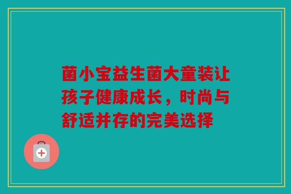 菌小宝益生菌大童装让孩子健康成长，时尚与舒适并存的完美选择