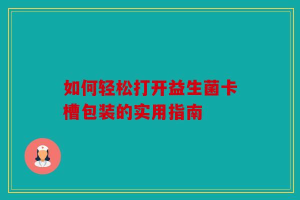 如何轻松打开益生菌卡槽包装的实用指南