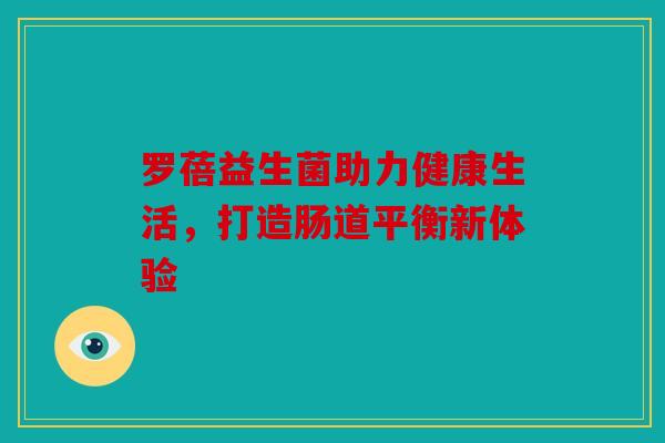 罗蓓益生菌助力健康生活,打造肠道平衡新体验 罗蓓益生菌助力健康生活,打造肠道平衡新体验