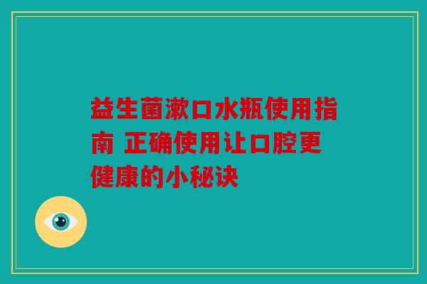 益生菌漱口水瓶使用指南 正确使用让口腔更健康的小秘诀 益生菌漱口水瓶使用指南 正确使用让口腔更健康的小秘诀