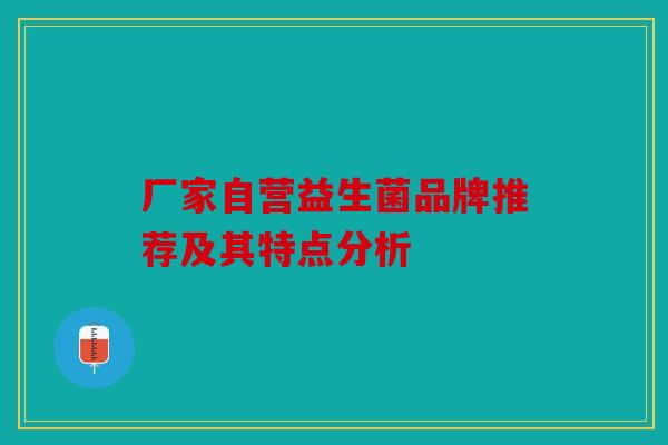 厂家自营益生菌品牌推荐及其特点分析 厂家自营益生菌品牌推荐及其特点分析