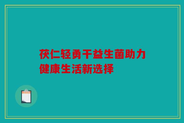 茯仁轻勇干益生菌助力健康生活新选择