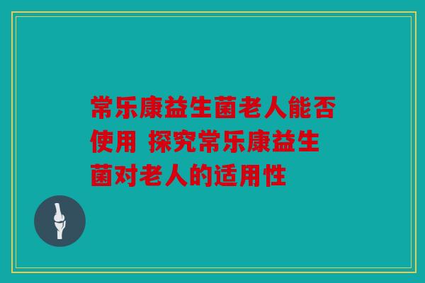 常乐康益生菌老人能否使用 探究常乐康益生菌对老人的适用性