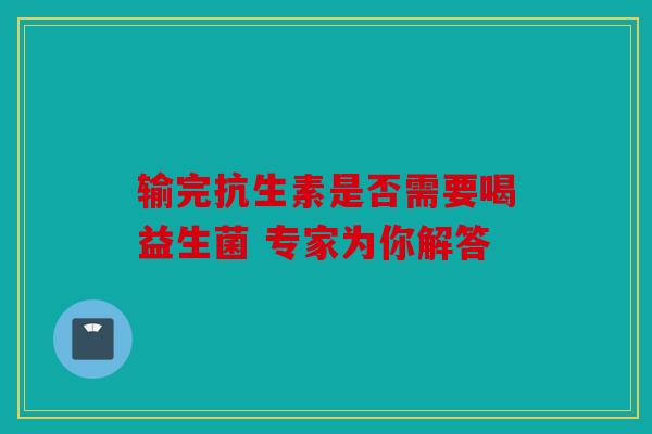 输完抗生素是否需要喝益生菌 专家为你解答 输完抗生素是否需要喝益生菌 专家为你解答