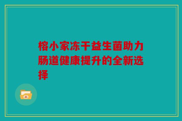 榕小家冻干益生菌助力肠道健康提升的全新选择