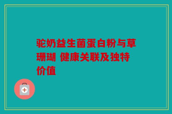 驼奶益生菌蛋白粉与草珊瑚 健康关联及独特价值