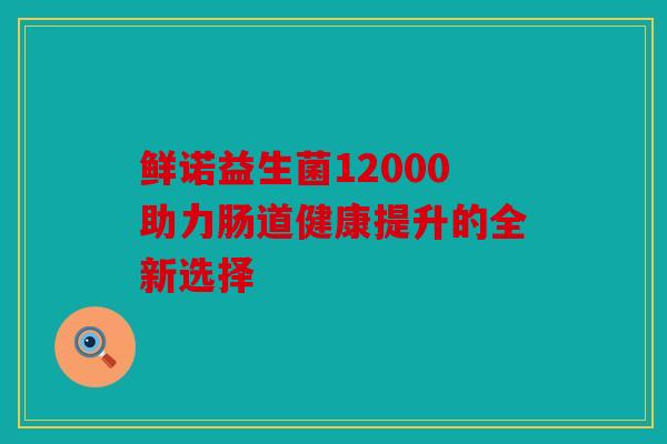鲜诺益生菌12000助力肠道健康提升的全新选择