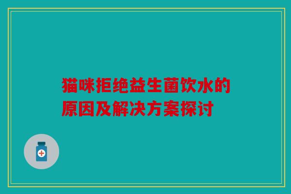 猫咪拒绝益生菌饮水的原因及解决方案探讨 猫咪拒绝益生菌饮水的原因及解决方案探讨