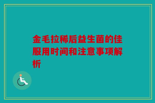 金毛拉稀后益生菌的佳服用时间和注意事项解析 金毛拉稀后益生菌的佳服用时间和注意事项解析