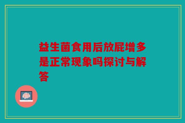 益生菌食用后放屁增多是正常现象吗探讨与解答 益生菌食用后放屁增多是正常现象吗探讨与解答