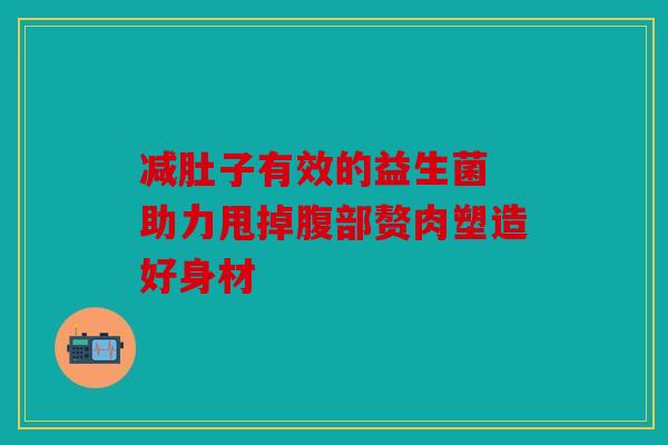 减肚子有效的益生菌 助力甩掉腹部赘肉塑造好身材