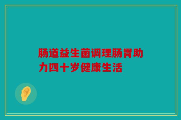 肠道益生菌调理肠胃助力四十岁健康生活