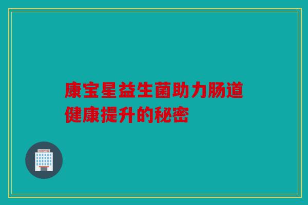康宝星益生菌助力肠道健康提升的秘密