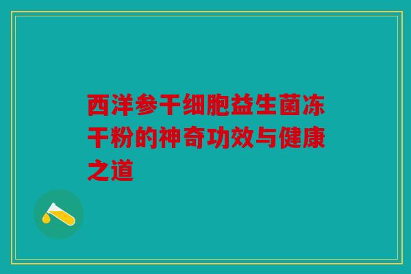 西洋参干细胞益生菌冻干粉的神奇功效与健康之道 西洋参干细胞益生菌冻干粉的神奇功效与健康之道