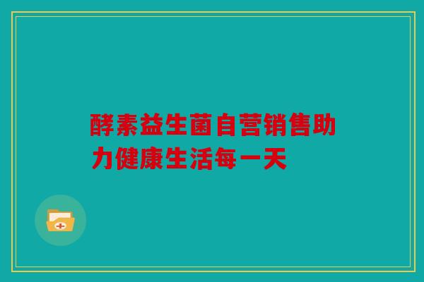 酵素益生菌自营销售助力健康生活每一天