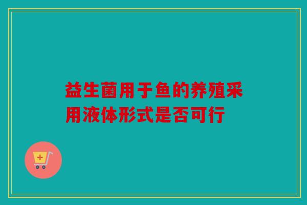 益生菌用于鱼的养殖采用液体形式是否可行
