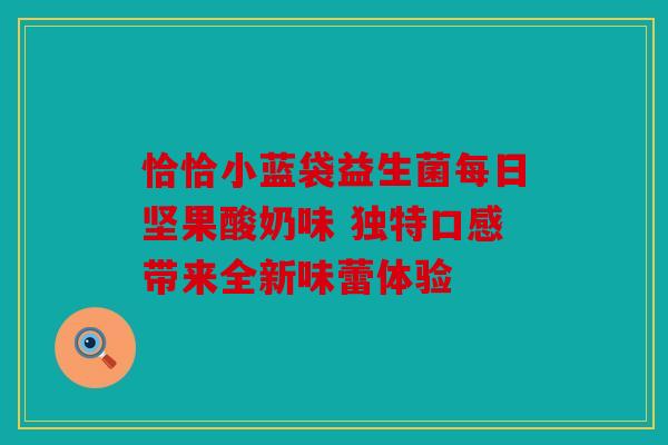 恰恰小蓝袋益生菌每日坚果酸奶味 独特口感带来全新味蕾体验