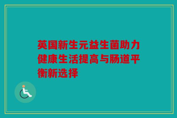 英国新生元益生菌助力健康生活提高与肠道平衡新选择
