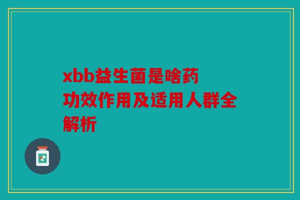 xbb益生菌是啥药 功效作用及适用人群全解析 xbb益生菌是啥药 功效作用及适用人群全解析