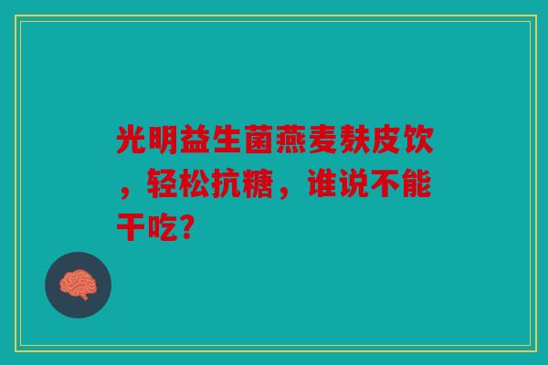 光明益生菌燕麦麸皮饮，轻松抗糖，谁说不能干吃？
