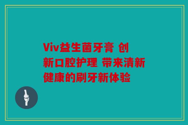 Viv益生菌牙膏 创新口腔护理 带来清新健康的刷牙新体验