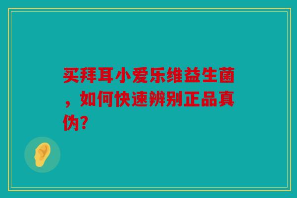 买拜耳小爱乐维益生菌，如何快速辨别正品真伪？