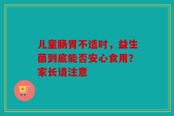 儿童肠胃不适时，益生菌到底能否安心食用？家长请注意